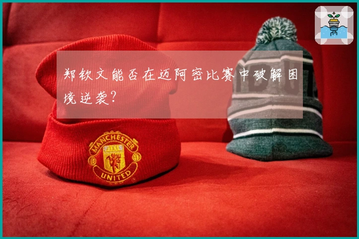 郑钦文能否在迈阿密比赛中破解困境逆袭？