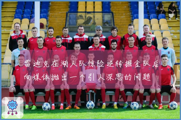 雷迪克在湖人队惊险逆转掘金队后向媒体抛出一个引人深思的问题