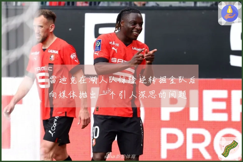 雷迪克在湖人队惊险逆转掘金队后向媒体抛出一个引人深思的问题