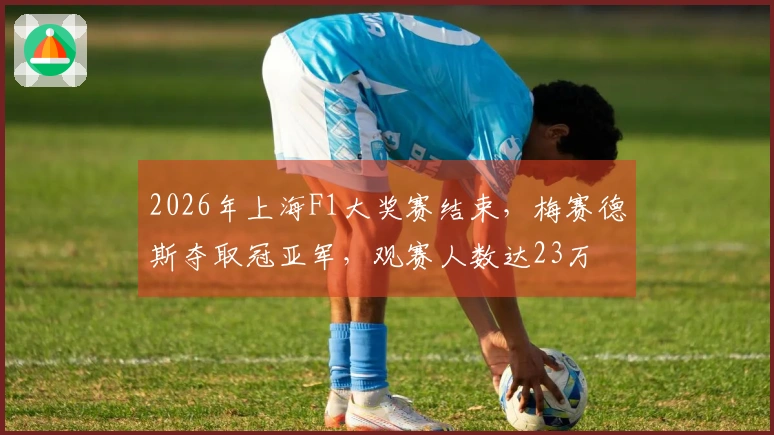 2026年上海F1大奖赛结束，梅赛德斯夺取冠亚军，观赛人数达23万