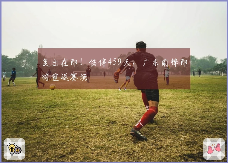复出在即！伤停459天，广东前锋即将重返赛场