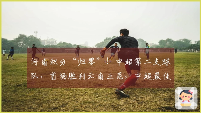 河南积分“归零”！中超第二支球队，首场胜利云南玉昆，中超最佳教练获赞
