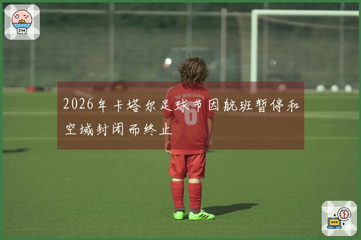 2026年卡塔尔足球节因航班暂停和空域封闭而终止