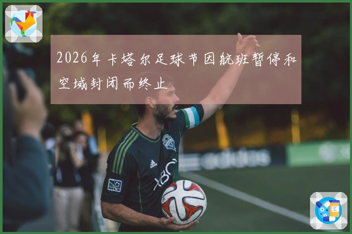 2026年卡塔尔足球节因航班暂停和空域封闭而终止