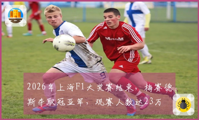 2026年上海F1大奖赛结束，梅赛德斯夺取冠亚军，观赛人数达23万