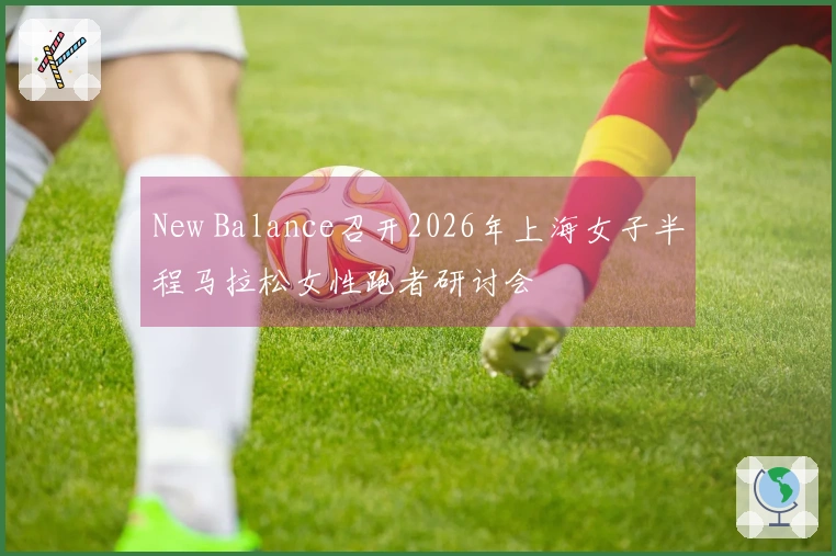 New Balance召开2026年上海女子半程马拉松女性跑者研讨会